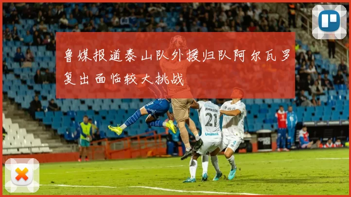 鲁媒报道泰山队外援归队阿尔瓦罗复出面临较大挑战