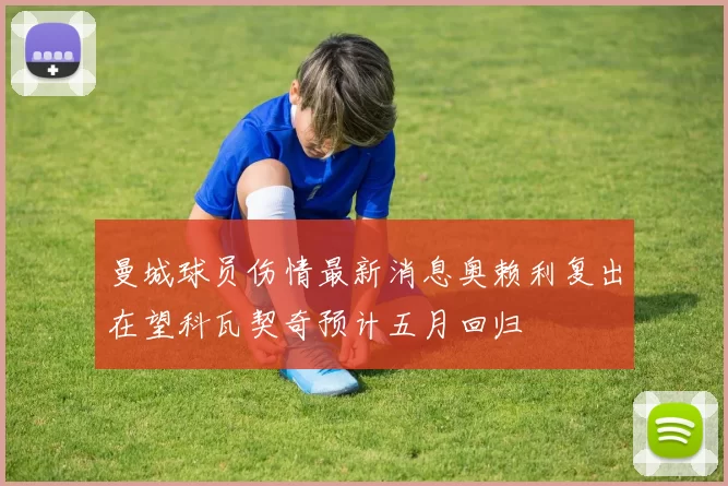 曼城球员伤情最新消息奥赖利复出在望科瓦契奇预计五月回归