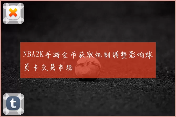 NBA2K手游金币获取机制调整影响球员卡交易市场