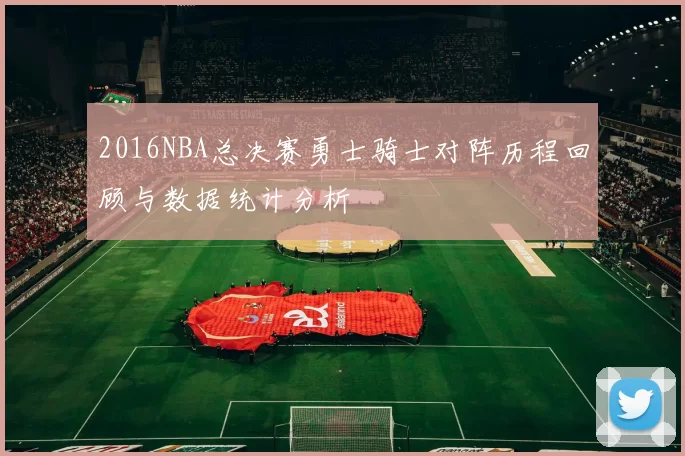 2016NBA总决赛勇士骑士对阵历程回顾与数据统计分析