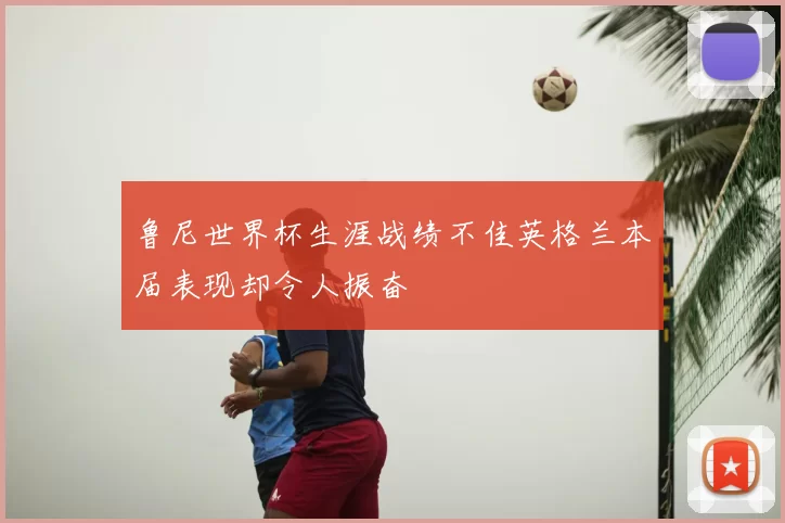 鲁尼世界杯生涯战绩不佳英格兰本届表现却令人振奋