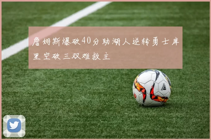 詹姆斯爆砍40分助湖人逆转勇士库里空砍三双难救主