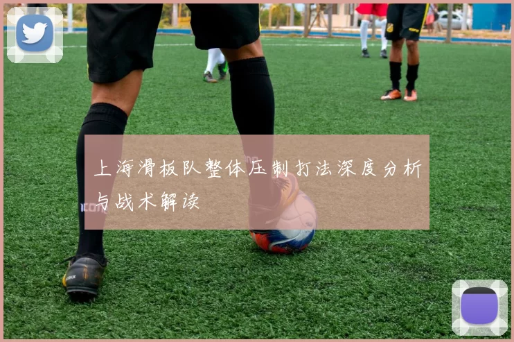 上海滑板队整体压制打法深度分析与战术解读