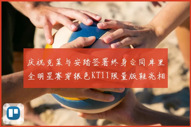 庆祝克莱与安踏签署终身合同库里全明星赛穿银色KT11限量版鞋亮相