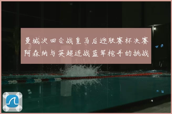 曼城次回合战皇马后迎联赛杯决赛阿森纳与英超连战蓝军枪手的挑战