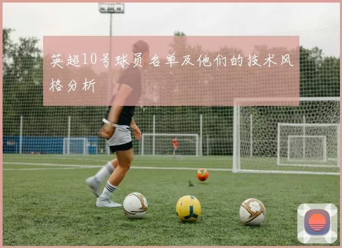 英超10号球员名单及他们的技术风格分析