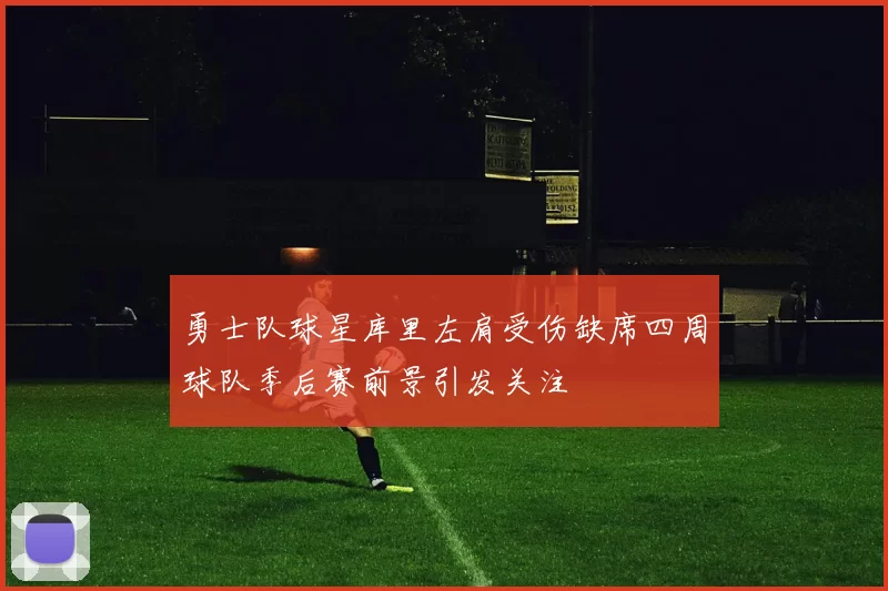 勇士队球星库里左肩受伤缺席四周球队季后赛前景引发关注