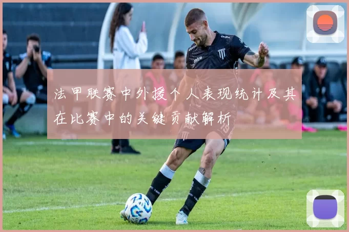 法甲联赛中外援个人表现统计及其在比赛中的关键贡献解析