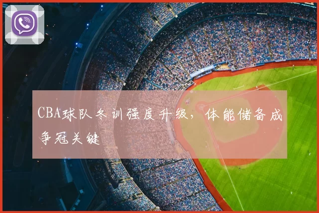 CBA球队冬训强度升级,体能储备成争冠关键