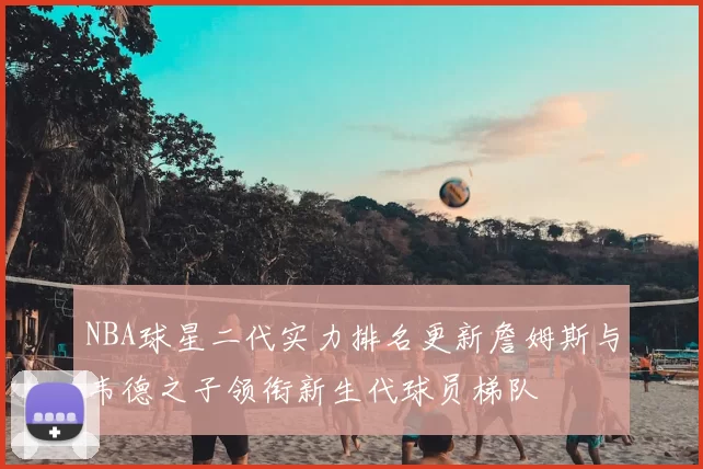NBA球星二代实力排名更新詹姆斯与韦德之子领衔新生代球员梯队
