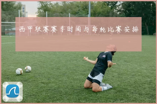 西甲联赛赛季时间与每轮比赛安排