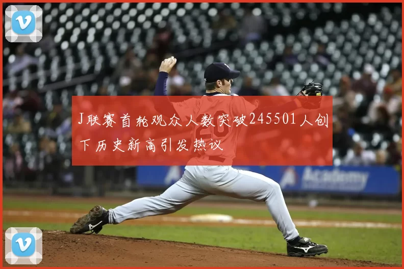 J联赛首轮观众人数突破245501人创下历史新高引发热议