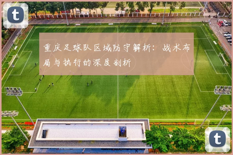 重庆足球队区域防守解析：战术布局与执行的深度剖析