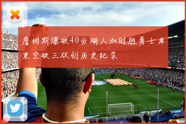 詹姆斯爆砍40分湖人加时胜勇士库里空砍三双创历史纪录
