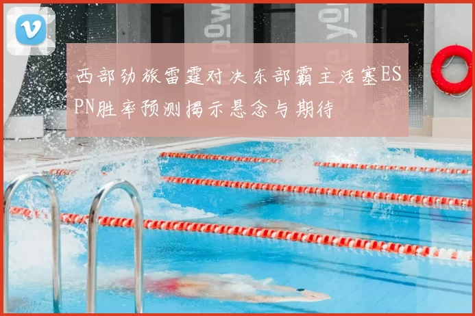西部劲旅雷霆对决东部霸主活塞ESPN胜率预测揭示悬念与期待