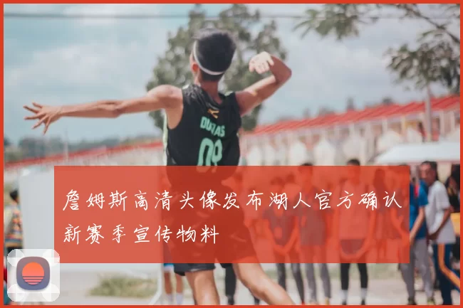 詹姆斯高清头像发布湖人官方确认新赛季宣传物料