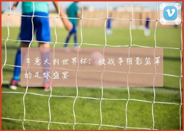 年意大利世界杯:被战争阴影笼罩的足球盛宴